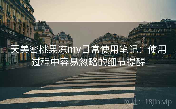 天美密桃果冻mv日常使用笔记：使用过程中容易忽略的细节提醒  第2张