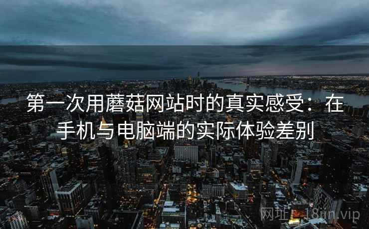 第一次用蘑菇网站时的真实感受：在手机与电脑端的实际体验差别  第2张