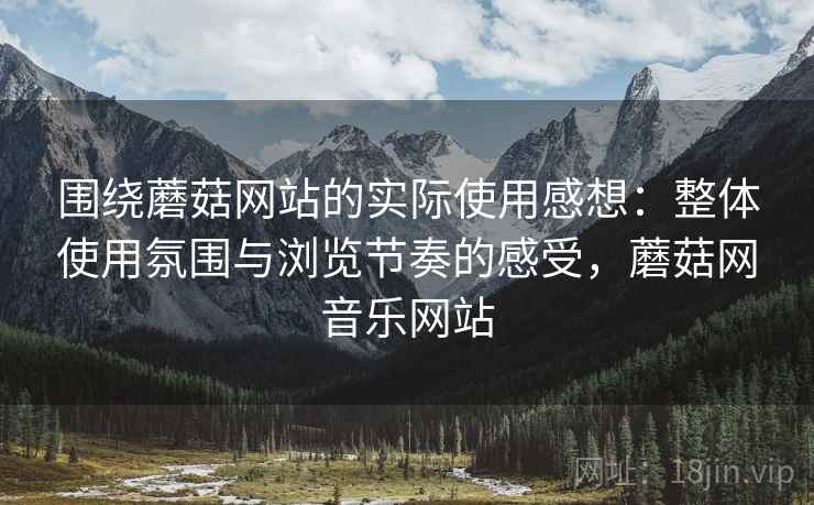 围绕蘑菇网站的实际使用感想：整体使用氛围与浏览节奏的感受，蘑菇网音乐网站  第1张