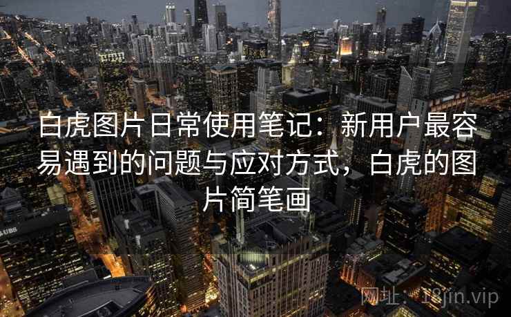 白虎图片日常使用笔记：新用户最容易遇到的问题与应对方式，白虎的图片简笔画  第2张