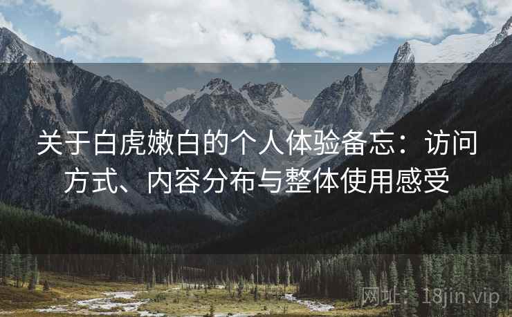 关于白虎嫩白的个人体验备忘：访问方式、内容分布与整体使用感受  第2张