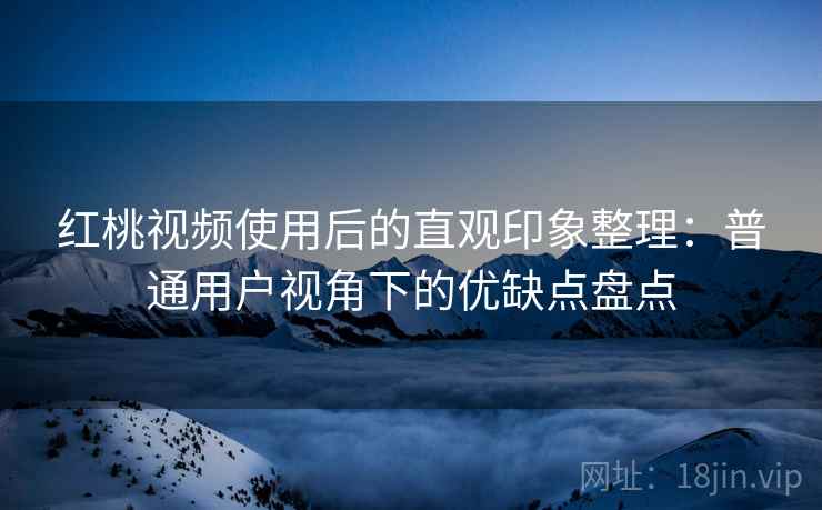 红桃视频使用后的直观印象整理：普通用户视角下的优缺点盘点  第1张