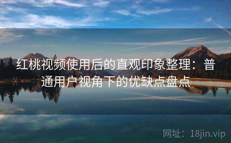 红桃视频使用后的直观印象整理：普通用户视角下的优缺点盘点  第2张