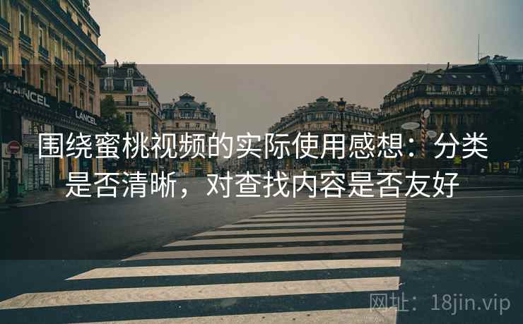 围绕蜜桃视频的实际使用感想：分类是否清晰，对查找内容是否友好  第2张