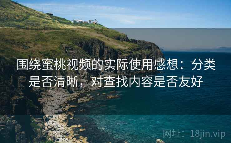 围绕蜜桃视频的实际使用感想：分类是否清晰，对查找内容是否友好  第1张