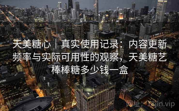 天美糖心｜真实使用记录：内容更新频率与实际可用性的观察，天美糖艺棒棒糖多少钱一盒  第1张