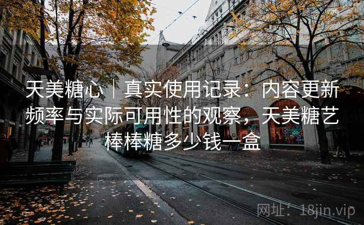 天美糖心｜真实使用记录：内容更新频率与实际可用性的观察，天美糖艺棒棒糖多少钱一盒  第2张