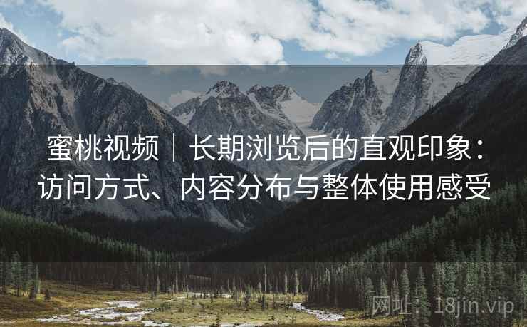 蜜桃视频｜长期浏览后的直观印象：访问方式、内容分布与整体使用感受  第2张