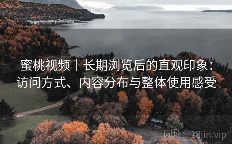 蜜桃视频｜长期浏览后的直观印象：访问方式、内容分布与整体使用感受  第1张