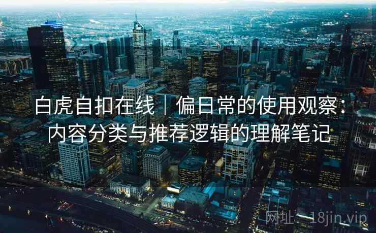 白虎自扣在线｜偏日常的使用观察：内容分类与推荐逻辑的理解笔记  第1张