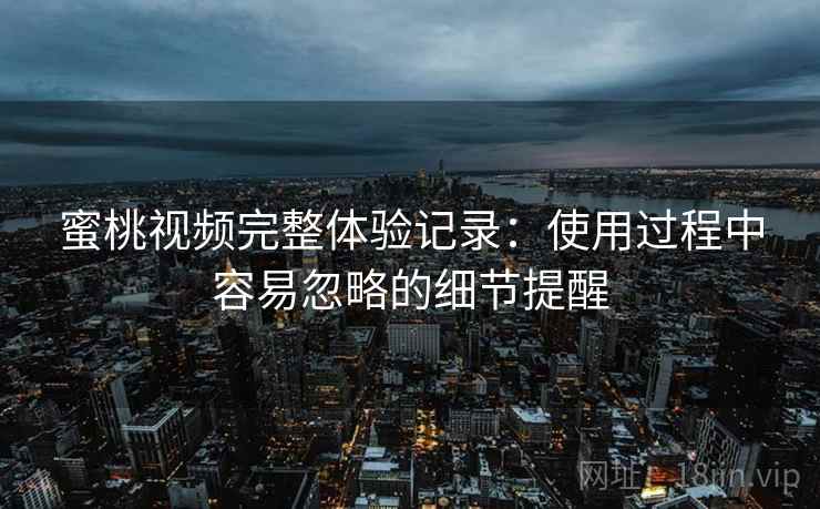 蜜桃视频完整体验记录：使用过程中容易忽略的细节提醒  第1张