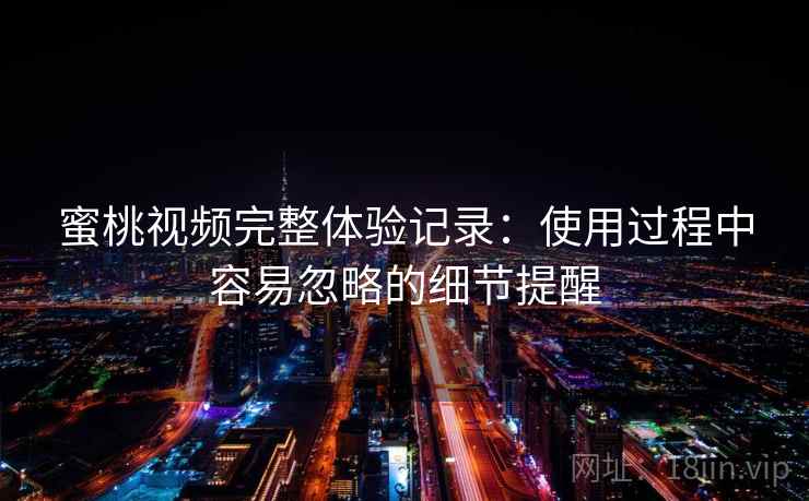 蜜桃视频完整体验记录：使用过程中容易忽略的细节提醒  第2张