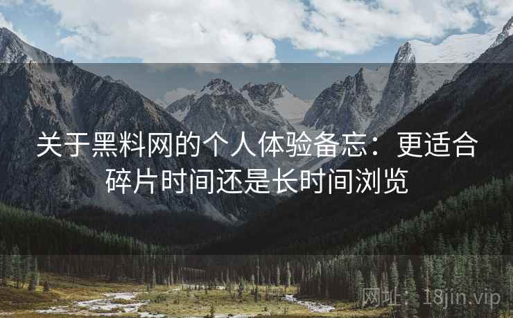 关于黑料网的个人体验备忘：更适合碎片时间还是长时间浏览  第1张