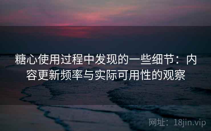 糖心使用过程中发现的一些细节：内容更新频率与实际可用性的观察  第1张