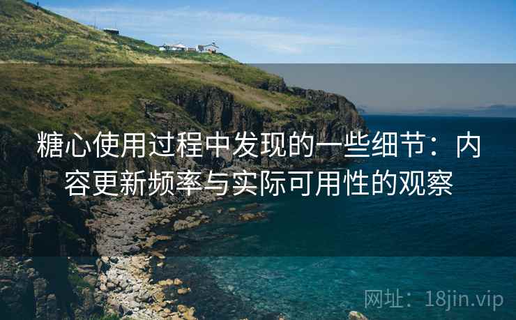 糖心使用过程中发现的一些细节：内容更新频率与实际可用性的观察  第2张