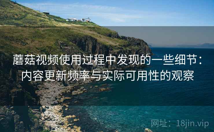 蘑菇视频使用过程中发现的一些细节：内容更新频率与实际可用性的观察  第2张
