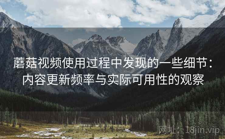 蘑菇视频使用过程中发现的一些细节：内容更新频率与实际可用性的观察  第1张
