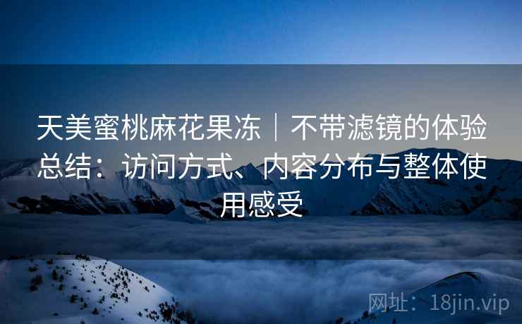 天美蜜桃麻花果冻｜不带滤镜的体验总结：访问方式、内容分布与整体使用感受  第1张