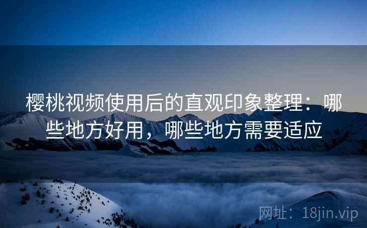 樱桃视频使用后的直观印象整理：哪些地方好用，哪些地方需要适应  第1张