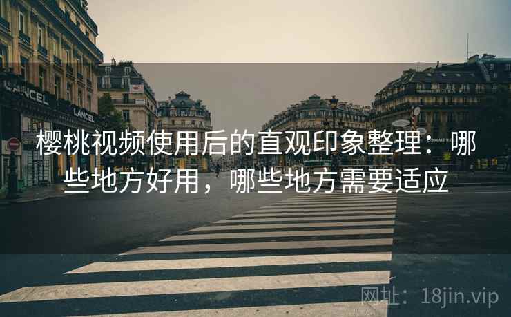 樱桃视频使用后的直观印象整理：哪些地方好用，哪些地方需要适应  第2张