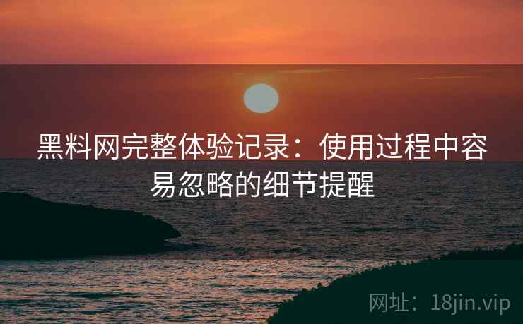 黑料网完整体验记录：使用过程中容易忽略的细节提醒  第2张
