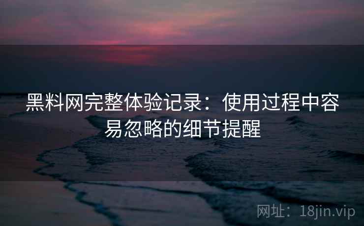 黑料网完整体验记录：使用过程中容易忽略的细节提醒  第1张