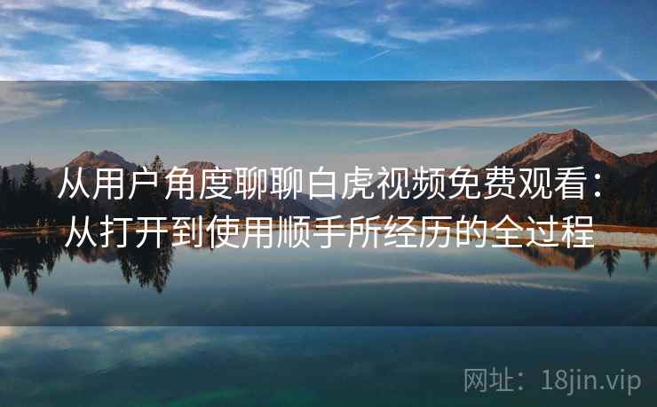 从用户角度聊聊白虎视频免费观看：从打开到使用顺手所经历的全过程  第2张