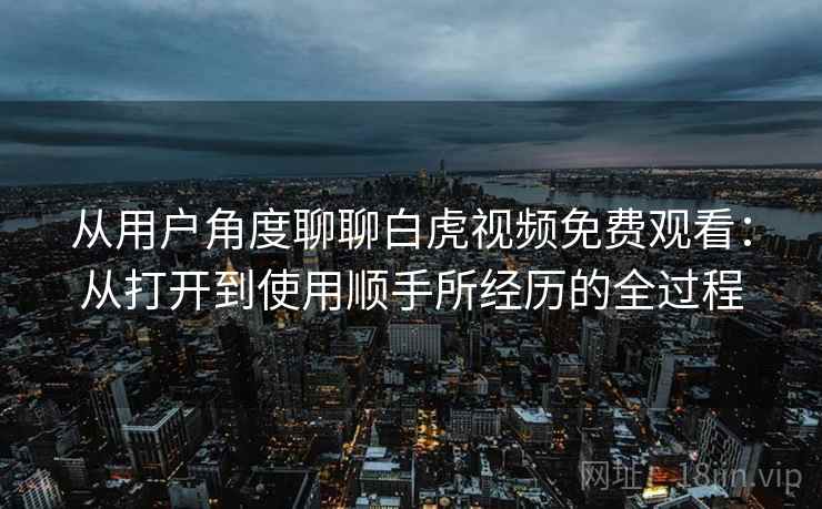 从用户角度聊聊白虎视频免费观看：从打开到使用顺手所经历的全过程  第1张