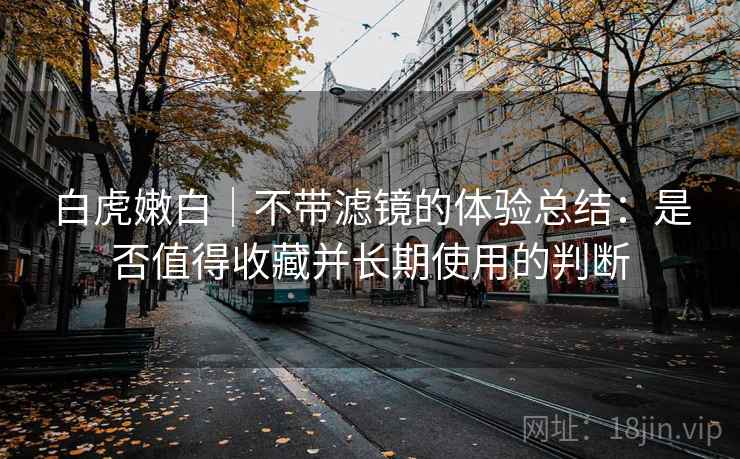 白虎嫩白｜不带滤镜的体验总结：是否值得收藏并长期使用的判断  第2张