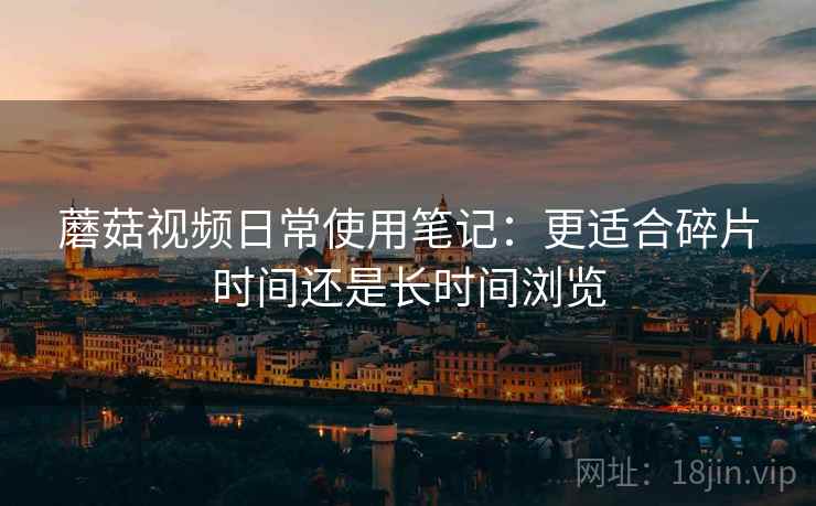 蘑菇视频日常使用笔记：更适合碎片时间还是长时间浏览  第1张