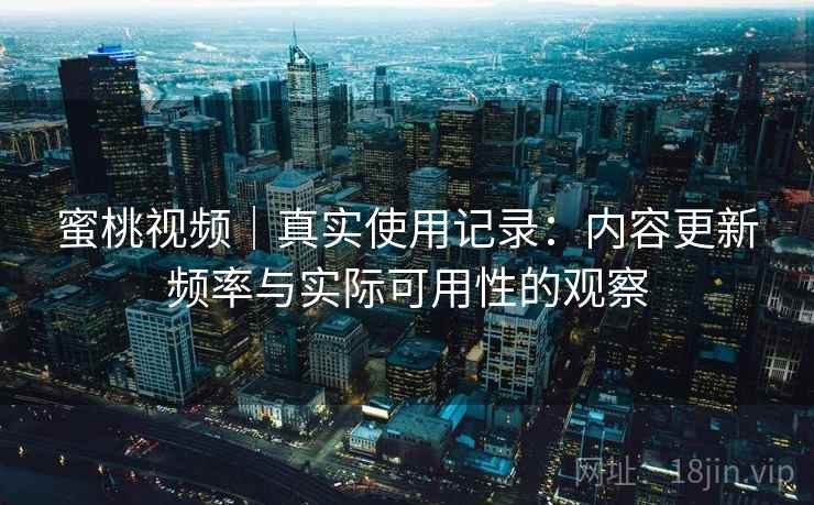 蜜桃视频｜真实使用记录：内容更新频率与实际可用性的观察  第1张