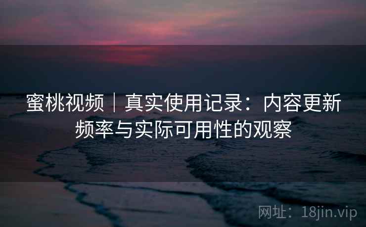 蜜桃视频｜真实使用记录：内容更新频率与实际可用性的观察  第2张