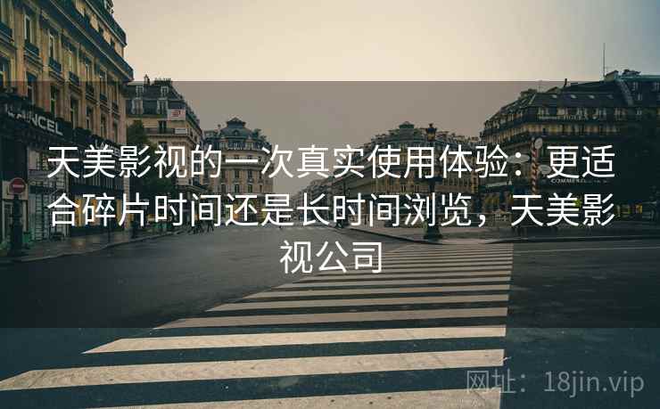 天美影视的一次真实使用体验：更适合碎片时间还是长时间浏览，天美影视公司  第1张