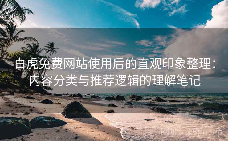 白虎免费网站使用后的直观印象整理：内容分类与推荐逻辑的理解笔记  第2张