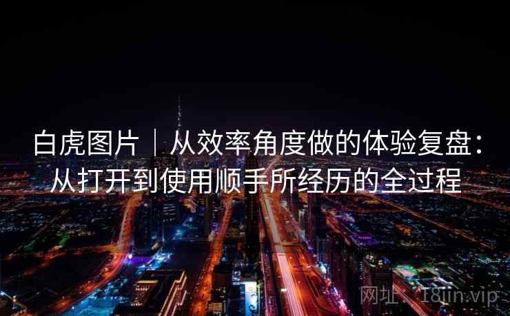 白虎图片｜从效率角度做的体验复盘：从打开到使用顺手所经历的全过程  第2张