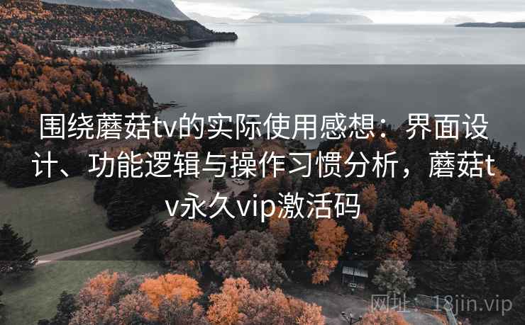 围绕蘑菇tv的实际使用感想：界面设计、功能逻辑与操作习惯分析，蘑菇tv永久vip激活码  第1张