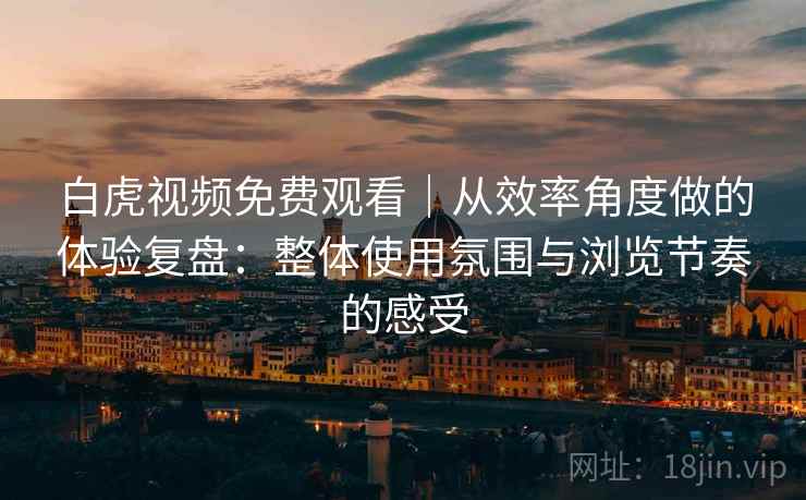 白虎视频免费观看｜从效率角度做的体验复盘：整体使用氛围与浏览节奏的感受  第1张