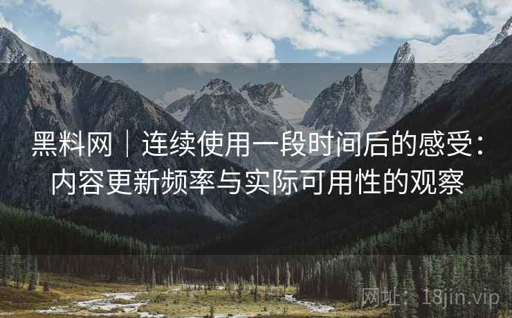 黑料网｜连续使用一段时间后的感受：内容更新频率与实际可用性的观察  第1张