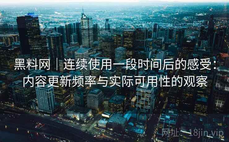 黑料网｜连续使用一段时间后的感受：内容更新频率与实际可用性的观察  第2张