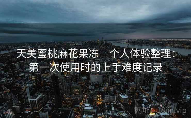 天美蜜桃麻花果冻｜个人体验整理：第一次使用时的上手难度记录  第1张