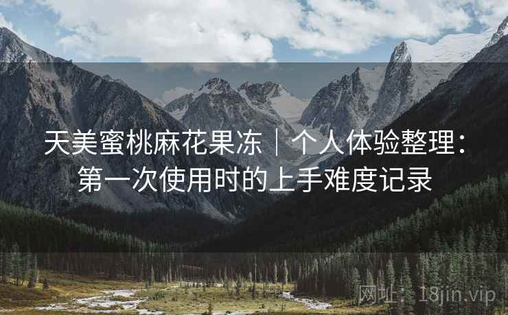 天美蜜桃麻花果冻｜个人体验整理：第一次使用时的上手难度记录  第2张