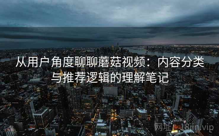 从用户角度聊聊蘑菇视频：内容分类与推荐逻辑的理解笔记  第1张