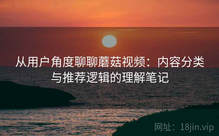 从用户角度聊聊蘑菇视频：内容分类与推荐逻辑的理解笔记  第2张