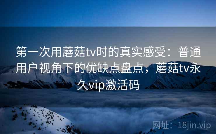 第一次用蘑菇tv时的真实感受：普通用户视角下的优缺点盘点，蘑菇tv永久vip激活码  第2张