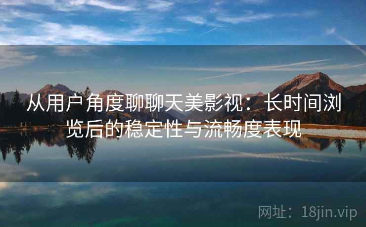从用户角度聊聊天美影视：长时间浏览后的稳定性与流畅度表现  第1张