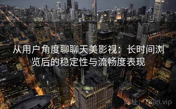 从用户角度聊聊天美影视：长时间浏览后的稳定性与流畅度表现  第2张