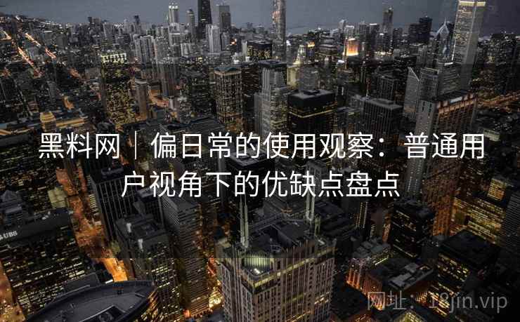 黑料网｜偏日常的使用观察：普通用户视角下的优缺点盘点  第2张