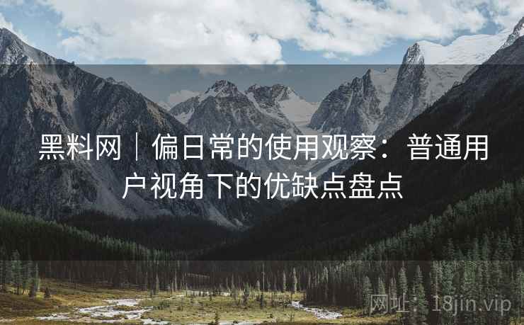 黑料网｜偏日常的使用观察：普通用户视角下的优缺点盘点  第1张