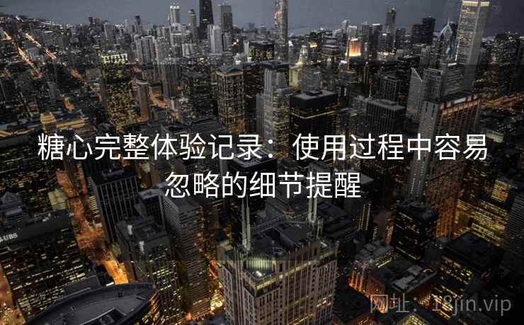 糖心完整体验记录：使用过程中容易忽略的细节提醒  第1张