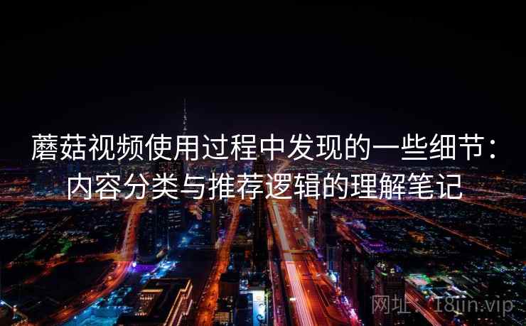 蘑菇视频使用过程中发现的一些细节：内容分类与推荐逻辑的理解笔记  第1张